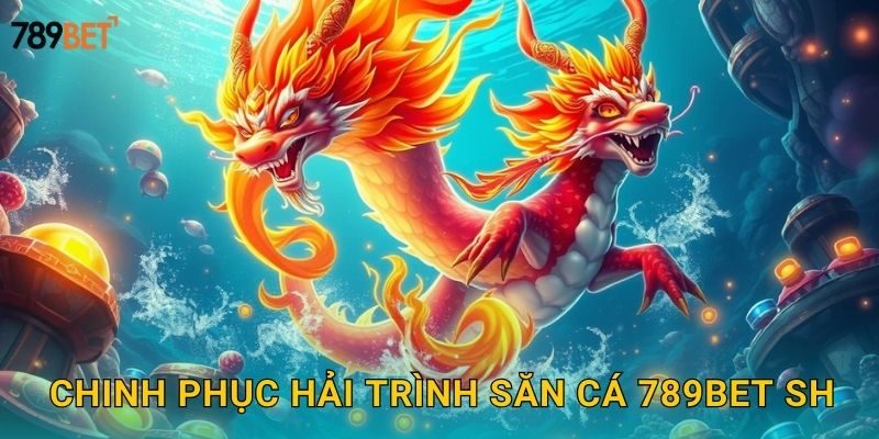 Chinh phục hải trình săn cá 789bet sh